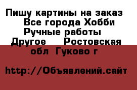  Пишу картины на заказ.  - Все города Хобби. Ручные работы » Другое   . Ростовская обл.,Гуково г.